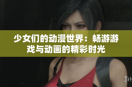 少女們的動漫世界：暢游游戲與動畫的精彩時光