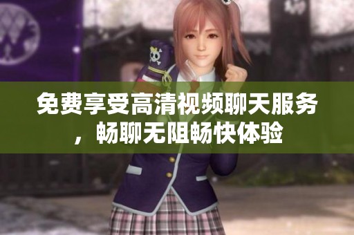 免費(fèi)享受高清視頻聊天服務(wù)，暢聊無阻暢快體驗(yàn)