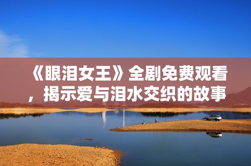 《眼淚女王》全劇免費觀看，揭示愛與淚水交織的故事