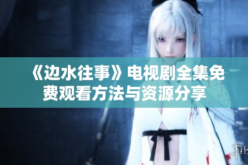 《邊水往事》電視劇全集免費觀看方法與資源分享