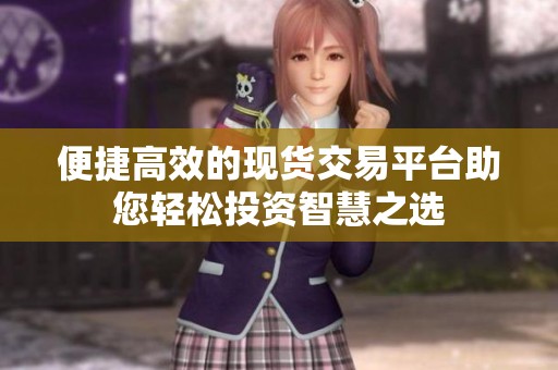 便捷高效的現(xiàn)貨交易平臺助您輕松投資智慧之選