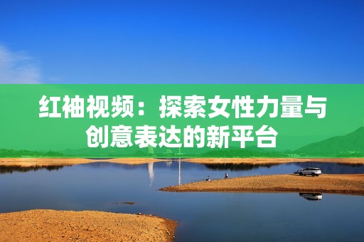 紅袖視頻：探索女性力量與創(chuàng)意表達(dá)的新平臺