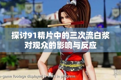 探討91精片中的三次流白漿對(duì)觀眾的影響與反應(yīng)