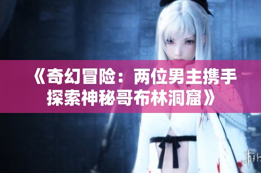 《奇幻冒險(xiǎn)：兩位男主攜手探索神秘哥布林洞窟》