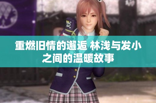 重燃舊情的邂逅 林淺與發(fā)小之間的溫暖故事
