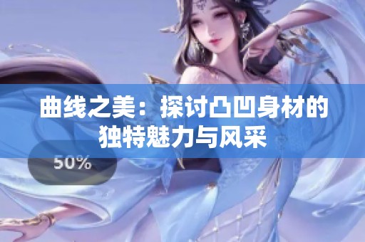 曲線之美：探討凸凹身材的獨(dú)特魅力與風(fēng)采