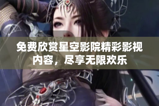 免費欣賞星空影院精彩影視內(nèi)容，盡享無限歡樂