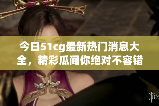 今日51cg最新熱門(mén)消息大全，精彩瓜聞你絕對(duì)不容錯(cuò)過(guò)