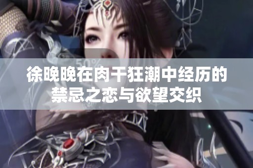 徐晚晚在肉干狂潮中經(jīng)歷的禁忌之戀與欲望交織