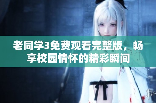 老同學(xué)3免費觀看完整版，暢享校園情懷的精彩瞬間