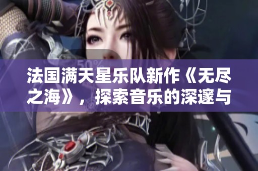 法國滿天星樂隊新作《無盡之?！?，探索音樂的深邃與廣闊之美