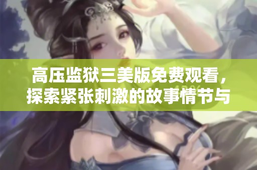 高壓監(jiān)獄三美版免費(fèi)觀看，探索緊張刺激的故事情節(jié)與角色發(fā)展