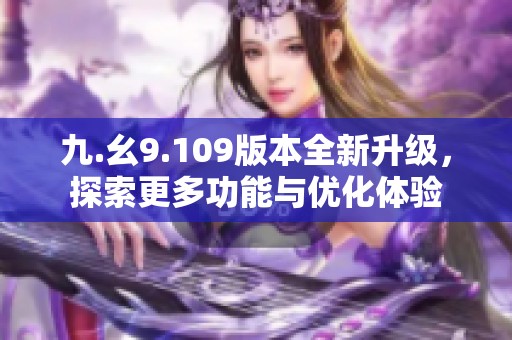 九.幺9.109版本全新升級，探索更多功能與優(yōu)化體驗