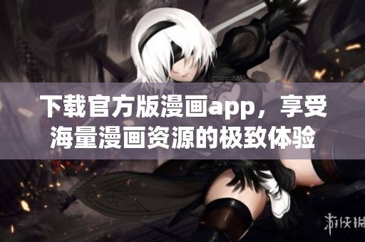下載官方版漫畫app，享受海量漫畫資源的極致體驗(yàn)