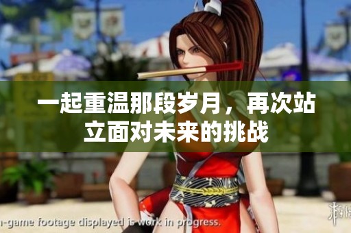 一起重溫那段歲月，再次站立面對未來的挑戰(zhàn)