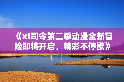 《xl司令第二季動漫全新冒險即將開啟，精彩不停歇》