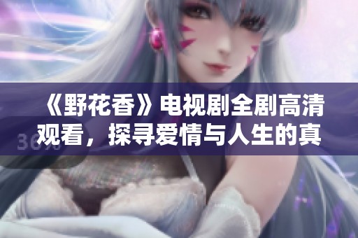 《野花香》電視劇全劇高清觀看，探尋愛情與人生的真實(shí)故事