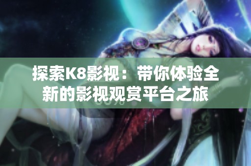 探索K8影視：帶你體驗(yàn)全新的影視觀賞平臺之旅