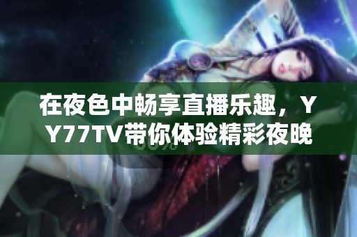在夜色中暢享直播樂(lè)趣，YY77TV帶你體驗(yàn)精彩夜晚