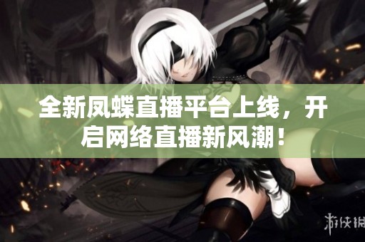 全新鳳蝶直播平臺上線，開啟網(wǎng)絡(luò)直播新風(fēng)潮！