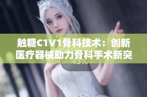 觸糖C1V1骨科技術：創(chuàng)新醫(yī)療器械助力骨科手術新突破