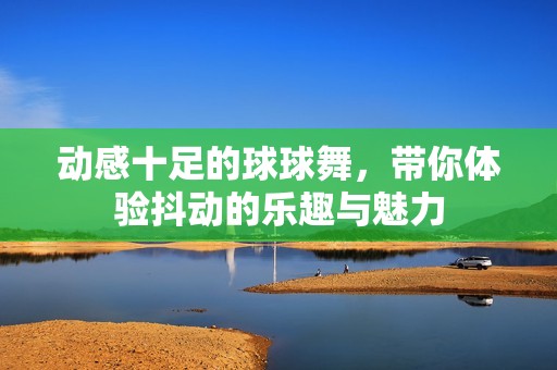 動感十足的球球舞，帶你體驗抖動的樂趣與魅力