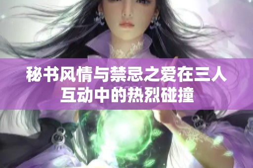 秘書風(fēng)情與禁忌之愛在三人互動中的熱烈碰撞