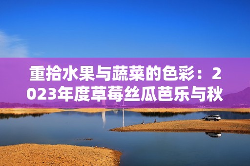重拾水果與蔬菜的色彩：2023年度草莓絲瓜芭樂(lè)與秋葵的奇妙之旅
