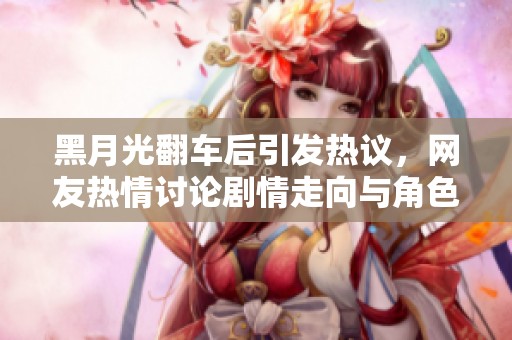 黑月光翻車后引發(fā)熱議，網(wǎng)友熱情討論劇情走向與角色發(fā)展