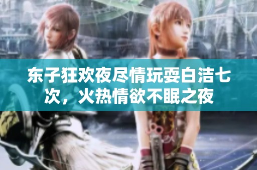 東子狂歡夜盡情玩耍白潔七次，火熱情欲不眠之夜