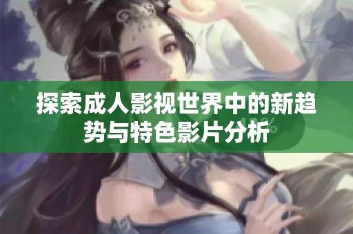 探索成人影視世界中的新趨勢(shì)與特色影片分析
