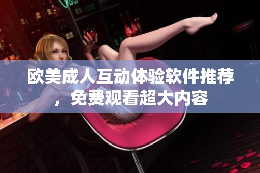 歐美成人互動(dòng)體驗(yàn)軟件推薦，免費(fèi)觀看超大內(nèi)容