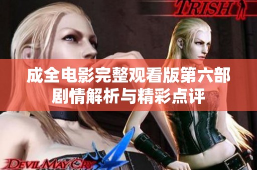 成全電影完整觀看版第六部劇情解析與精彩點評