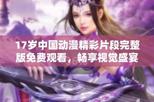 17歲中國(guó)動(dòng)漫精彩片段完整版免費(fèi)觀看，暢享視覺盛宴！