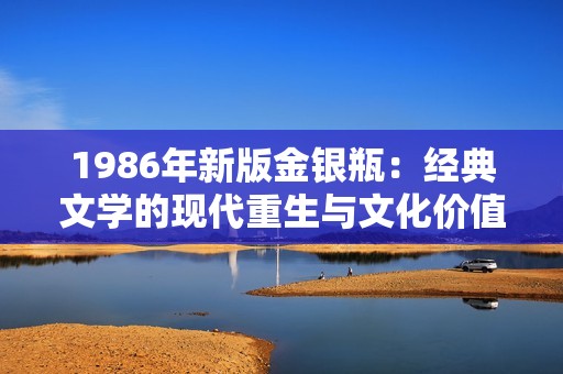 1986年新版金銀瓶:經(jīng)典文學(xué)的現(xiàn)代重生與文化價值探究 1986年新版金銀瓶:經(jīng)典文學(xué)的現(xiàn)代重生與文化價值探究