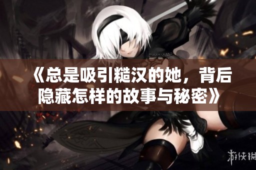 《總是吸引糙漢的她，背后隱藏怎樣的故事與秘密》