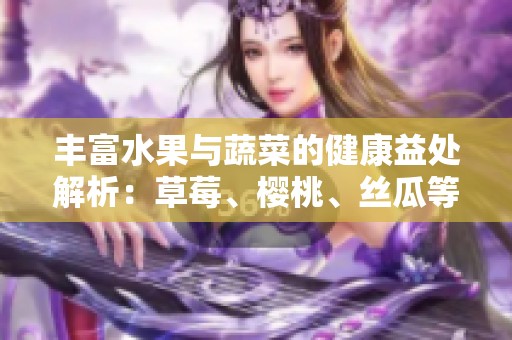 豐富水果與蔬菜的健康益處解析：草莓、櫻桃、絲瓜等詳解