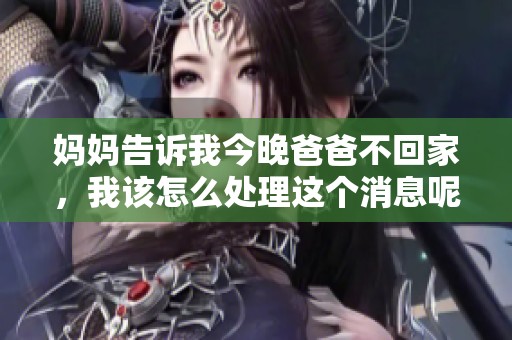 媽媽告訴我今晚爸爸不回家，我該怎么處理這個消息呢