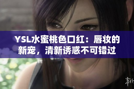 YSL水蜜桃色口紅：唇妝的新寵，清新誘惑不可錯(cuò)過