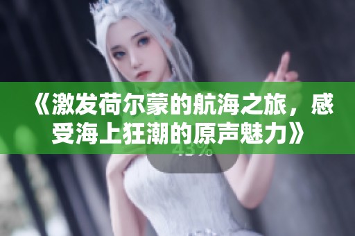 《激發(fā)荷爾蒙的航海之旅，感受海上狂潮的原聲魅力》