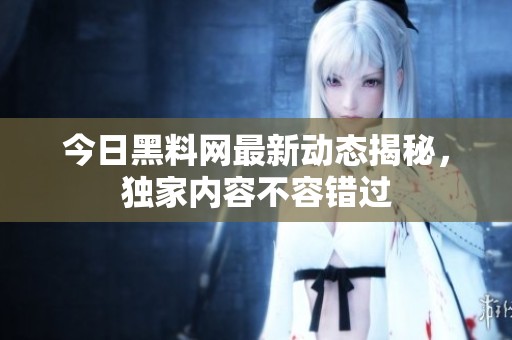 今日黑料網(wǎng)最新動(dòng)態(tài)揭秘，獨(dú)家內(nèi)容不容錯(cuò)過(guò)