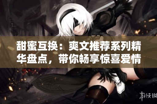 甜蜜互換：爽文推薦系列精華盤點，帶你暢享驚喜愛情故事