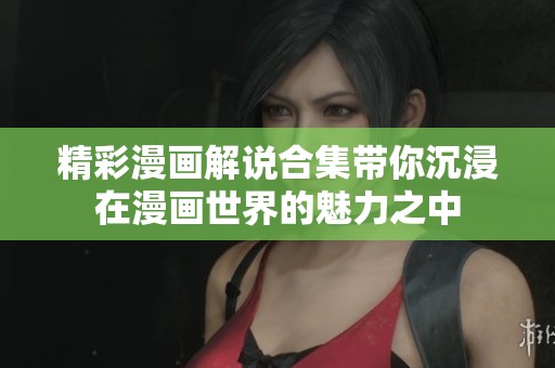 精彩漫畫解說合集帶你沉浸在漫畫世界的魅力之中