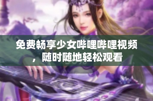 免費暢享少女嗶哩嗶哩視頻，隨時隨地輕松觀看