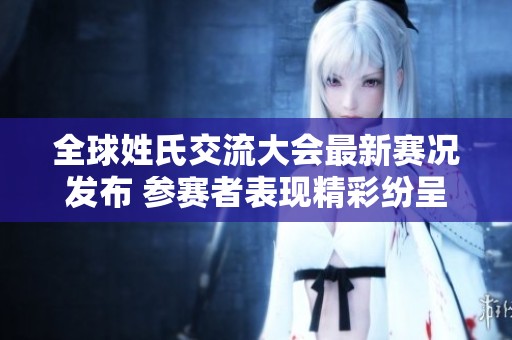 全球姓氏交流大會最新賽況發(fā)布 參賽者表現(xiàn)精彩紛呈