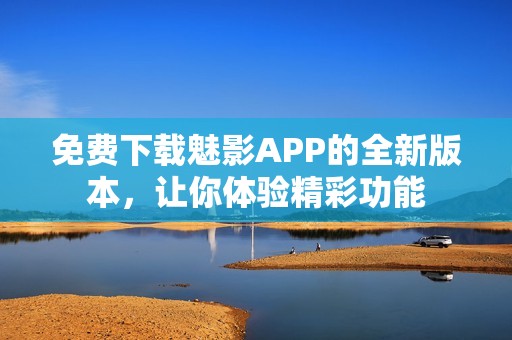 免費(fèi)下載魅影APP的全新版本，讓你體驗(yàn)精彩功能