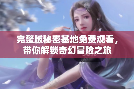 完整版秘密基地免費(fèi)觀看，帶你解鎖奇幻冒險(xiǎn)之旅