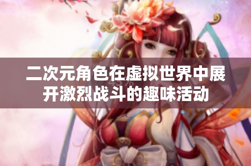 二次元角色在虛擬世界中展開激烈戰(zhàn)斗的趣味活動