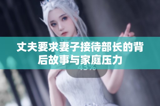 丈夫要求妻子接待部長(zhǎng)的背后故事與家庭壓力