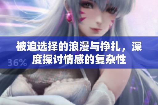 被迫選擇的浪漫與掙扎，深度探討情感的復(fù)雜性